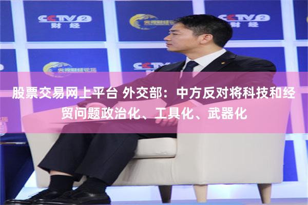 股票交易网上平台 外交部：中方反对将科技和经贸问题政治化、工具化、武器化