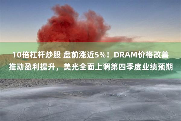 10倍杠杆炒股 盘前涨近5%！DRAM价格改善推动盈利提升，美光全面上调第四季度业绩预期
