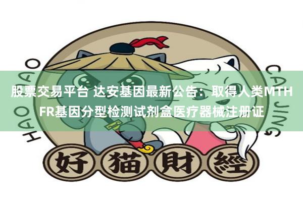 股票交易平台 达安基因最新公告：取得人类MTHFR基因分型检测试剂盒医疗器械注册证