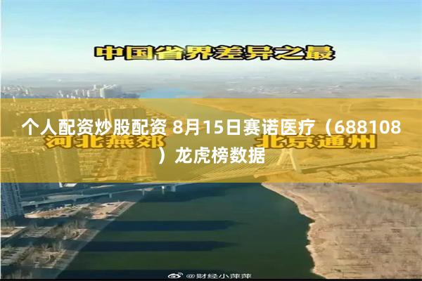 个人配资炒股配资 8月15日赛诺医疗（688108）龙虎榜数据