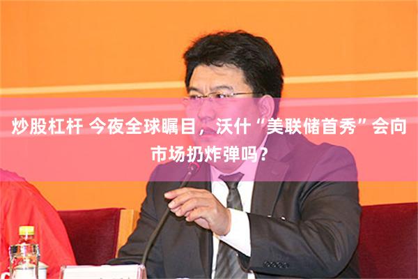 炒股杠杆 今夜全球瞩目，沃什“美联储首秀”会向市场扔炸弹吗？