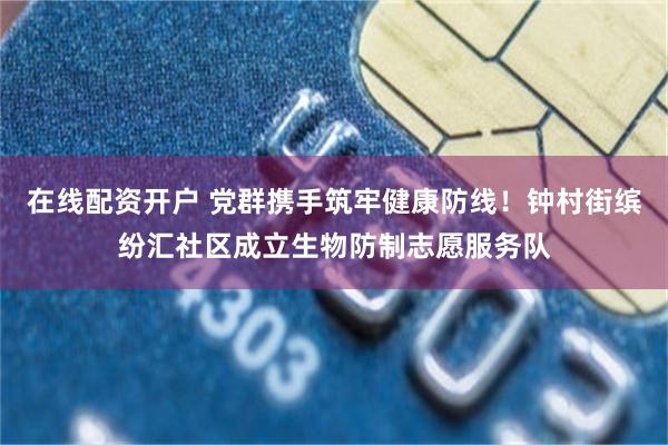在线配资开户 党群携手筑牢健康防线！钟村街缤纷汇社区成立生物防制志愿服务队