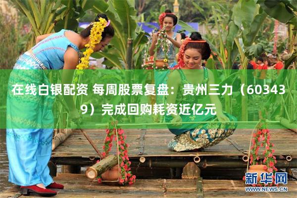 在线白银配资 每周股票复盘：贵州三力（603439）完成回购耗资近亿元