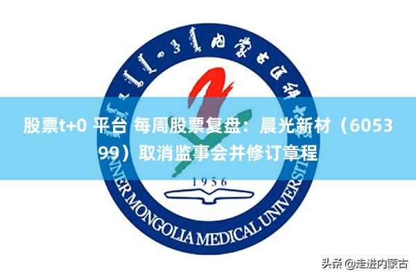股票t+0 平台 每周股票复盘：晨光新材（605399）取消监事会并修订章程