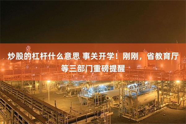 炒股的杠杆什么意思 事关开学！刚刚，省教育厅等三部门重磅提醒