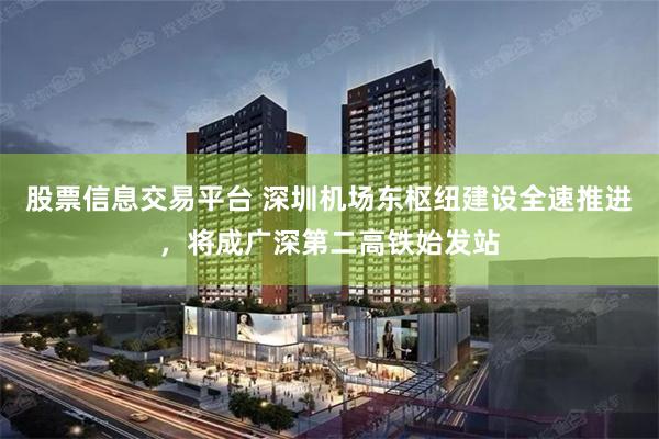 股票信息交易平台 深圳机场东枢纽建设全速推进，将成广深第二高铁始发站
