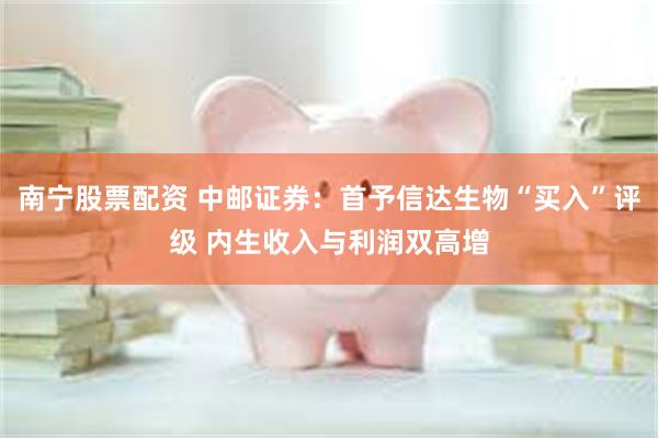 南宁股票配资 中邮证券：首予信达生物“买入”评级 内生收入与利润双高增