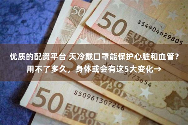 优质的配资平台 天冷戴口罩能保护心脏和血管？用不了多久，身体或会有这5大变化→