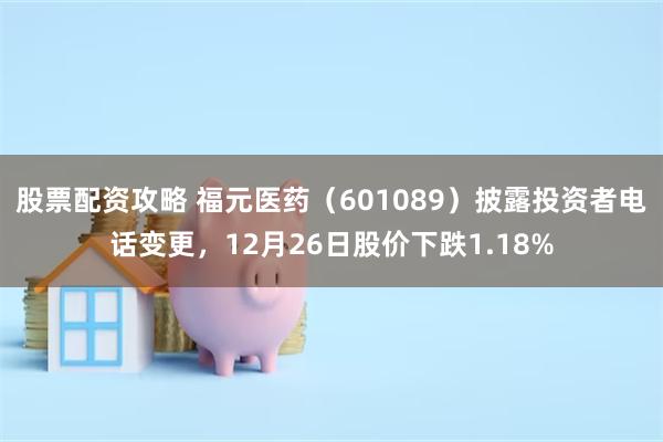 股票配资攻略 福元医药（601089）披露投资者电话变更，12月26日股价下跌1.18%