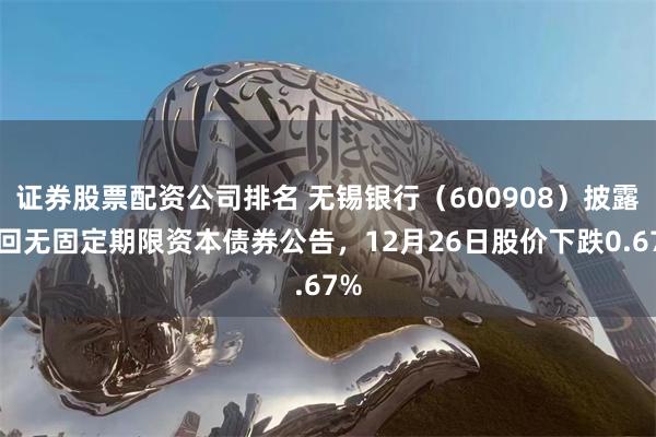 证券股票配资公司排名 无锡银行（600908）披露赎回无固定期限资本债券公告，12月26日股价下跌0.67%