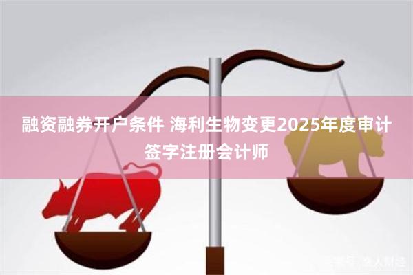 融资融券开户条件 海利生物变更2025年度审计签字注册会计师
