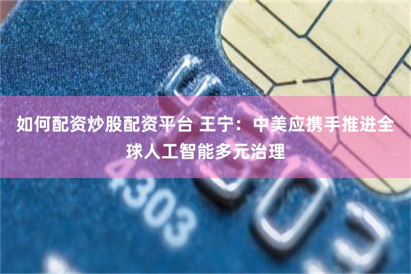 如何配资炒股配资平台 王宁：中美应携手推进全球人工智能多元治理