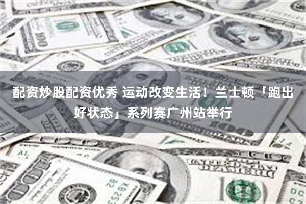 配资炒股配资优秀 运动改变生活！兰士顿「跑出好状态」系列赛广州站举行