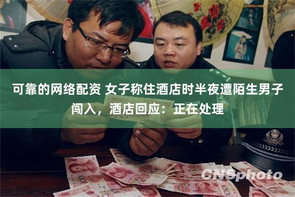 可靠的网络配资 女子称住酒店时半夜遭陌生男子闯入，酒店回应：正在处理