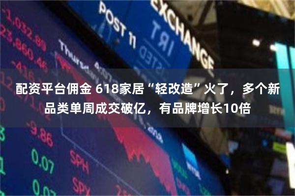 配资平台佣金 618家居“轻改造”火了，多个新品类单周成交破亿，有品牌增长10倍