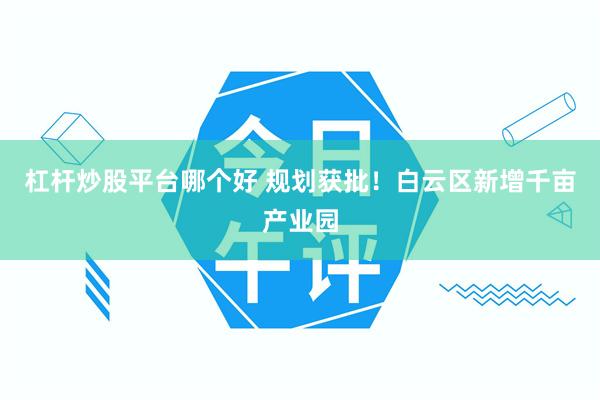 杠杆炒股平台哪个好 规划获批！白云区新增千亩产业园