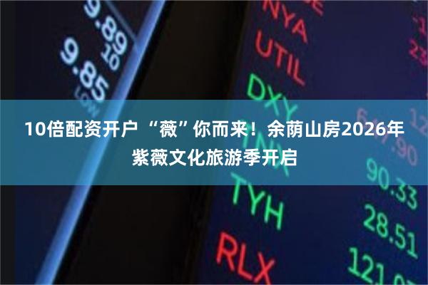 10倍配资开户 “薇”你而来！余荫山房2026年紫薇文化旅游季开启