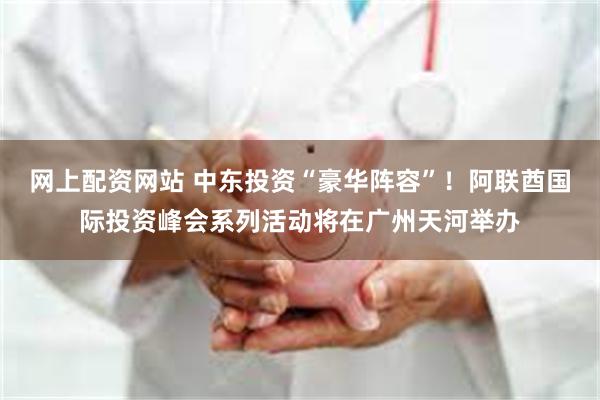 网上配资网站 中东投资“豪华阵容”！阿联酋国际投资峰会系列活动将在广州天河举办
