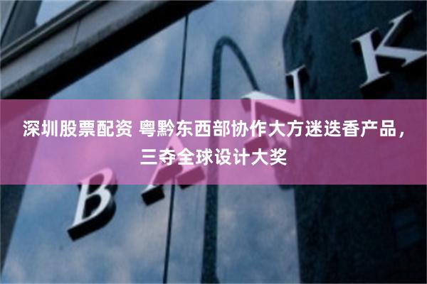 深圳股票配资 粤黔东西部协作大方迷迭香产品，三夺全球设计大奖