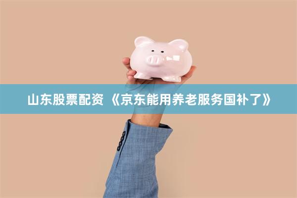 山东股票配资 《京东能用养老服务国补了》