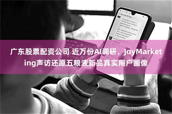 广东股票配资公司 近万份AI调研，JoyMarketing声访还原五粮液新品真实用户画像