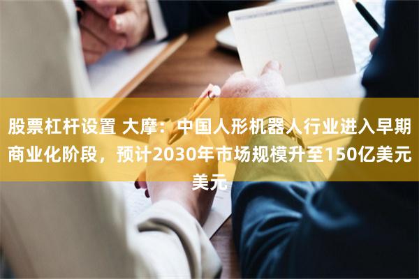 股票杠杆设置 大摩：中国人形机器人行业进入早期商业化阶段，预计2030年市场规模升至150亿美元