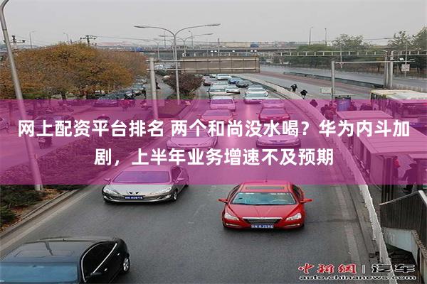 网上配资平台排名 两个和尚没水喝？华为内斗加剧，上半年业务增速不及预期