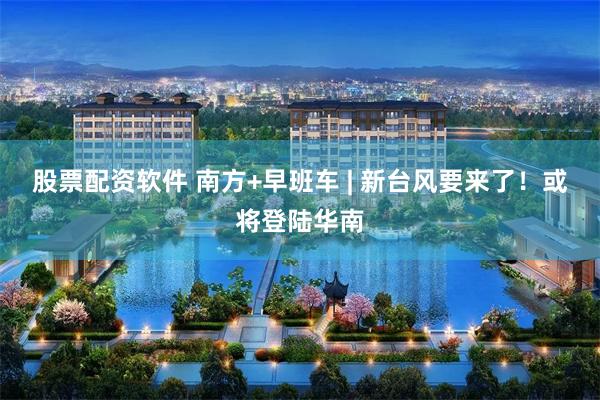股票配资软件 南方+早班车 | 新台风要来了！或将登陆华南
