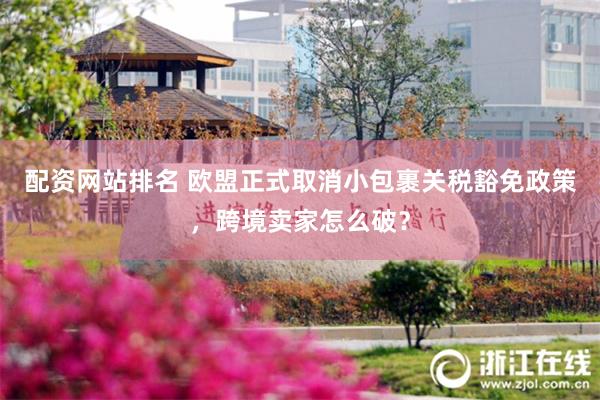配资网站排名 欧盟正式取消小包裹关税豁免政策，跨境卖家怎么破？