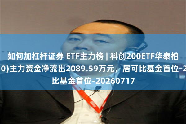 如何加杠杆证券 ETF主力榜 | 科创200ETF华泰柏瑞(588230)主力资金净流出2089.59万元，居可比基金首位-20260717