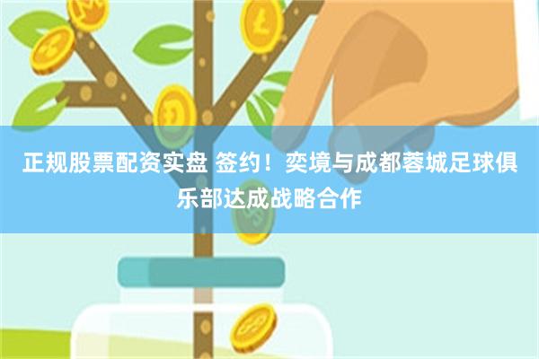 正规股票配资实盘 签约！奕境与成都蓉城足球俱乐部达成战略合作