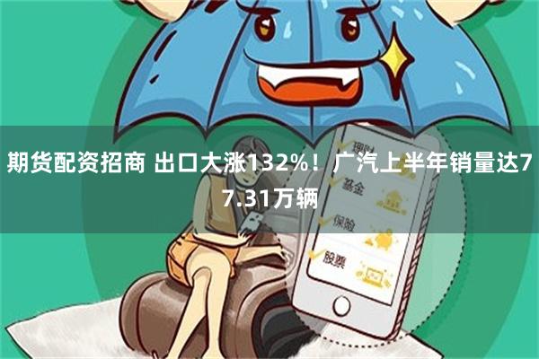 期货配资招商 出口大涨132%！广汽上半年销量达77.31万辆