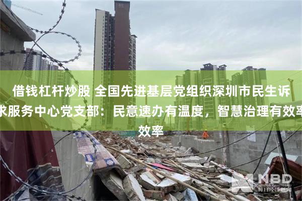 借钱杠杆炒股 全国先进基层党组织深圳市民生诉求服务中心党支部：民意速办有温度，智慧治理有效率