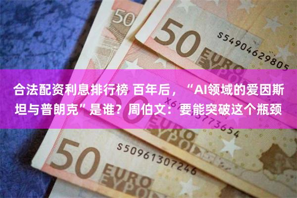 合法配资利息排行榜 百年后，“AI领域的爱因斯坦与普朗克”是谁？周伯文：要能突破这个瓶颈
