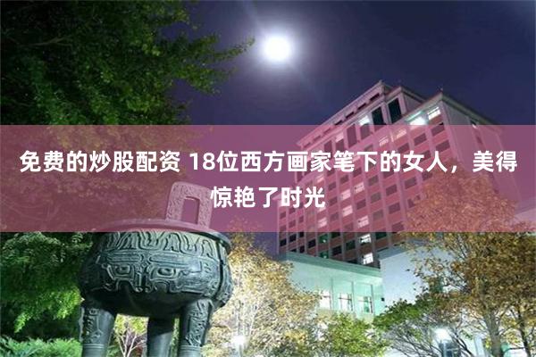 免费的炒股配资 18位西方画家笔下的女人，美得惊艳了时光