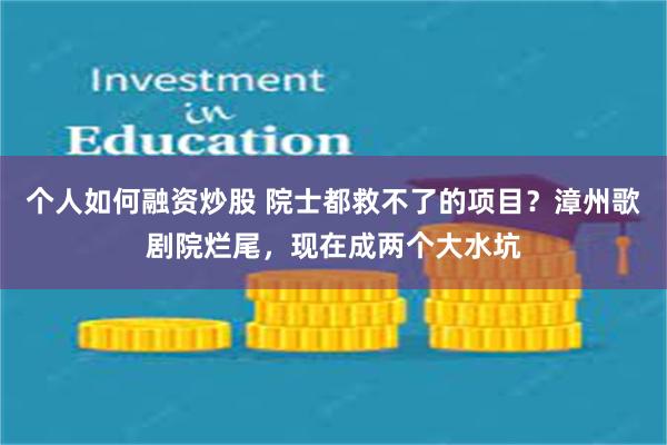 个人如何融资炒股 院士都救不了的项目？漳州歌剧院烂尾，现在成两个大水坑