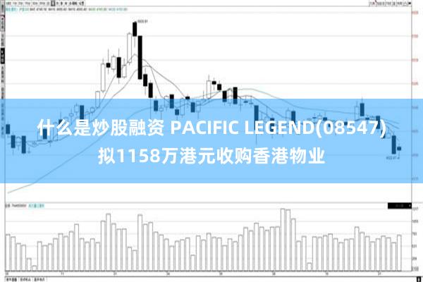 什么是炒股融资 PACIFIC LEGEND(08547)拟1158万港元收购香港物业
