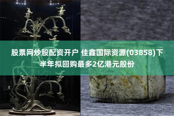 股票网炒股配资开户 佳鑫国际资源(03858)下半年拟回购最多2亿港元股份