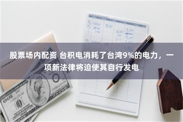 股票场内配资 台积电消耗了台湾9%的电力，一项新法律将迫使其自行发电