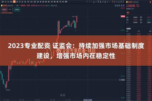 2023专业配资 证监会：持续加强市场基础制度建设，增强市场内在稳定性