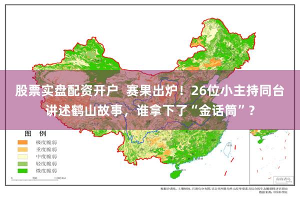 股票实盘配资开户  赛果出炉！26位小主持同台讲述鹤山故事，谁拿下了“金话筒”？
