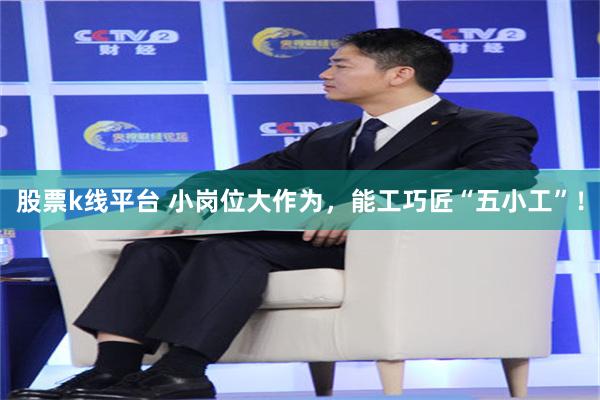 股票k线平台 小岗位大作为，能工巧匠“五小工”！