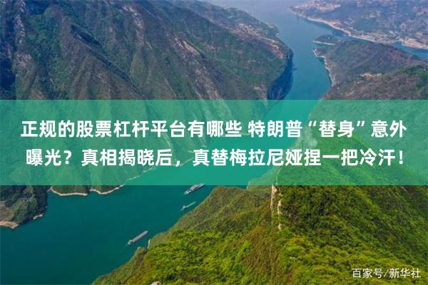 正规的股票杠杆平台有哪些 特朗普“替身”意外曝光？真相揭晓后，真替梅拉尼娅捏一把冷汗！
