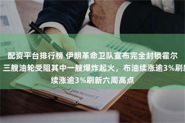 配资平台排行榜 伊朗革命卫队宣布完全封锁霍尔木兹海峡，三艘油轮受阻其中一艘爆炸起火，布油续涨逾3%刷新六周高点