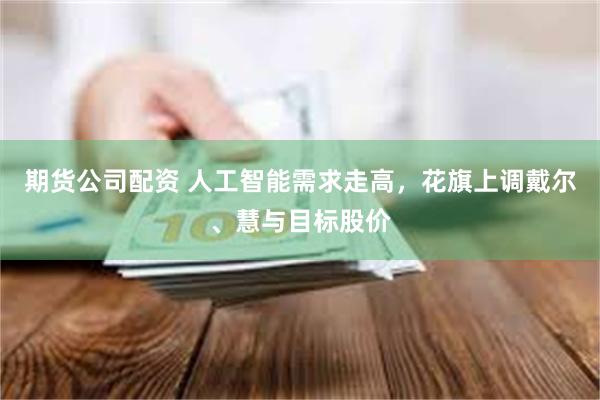 期货公司配资 人工智能需求走高，花旗上调戴尔、慧与目标股价