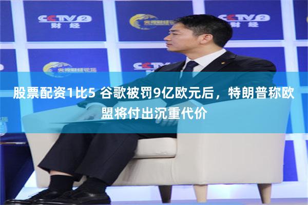 股票配资1比5 谷歌被罚9亿欧元后，特朗普称欧盟将付出沉重代价