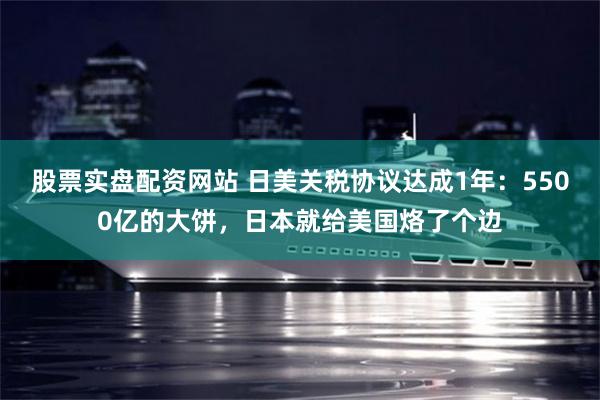 股票实盘配资网站 日美关税协议达成1年：5500亿的大饼，日本就给美国烙了个边