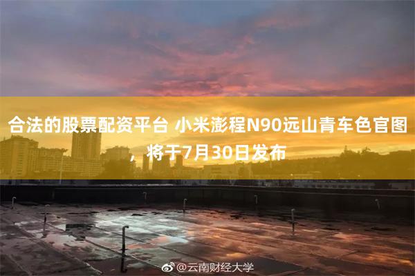 合法的股票配资平台 小米澎程N90远山青车色官图，将于7月30日发布