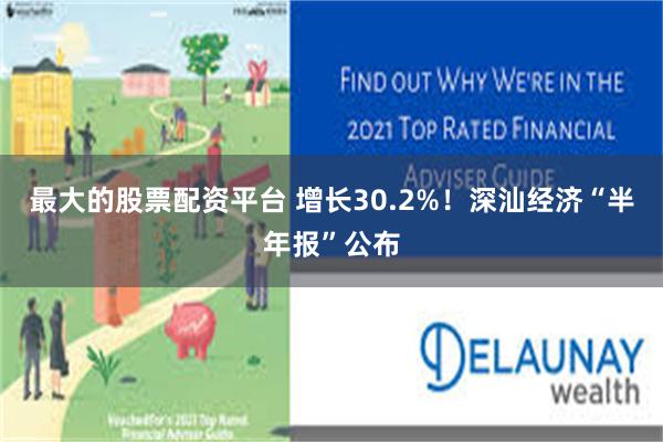 最大的股票配资平台 增长30.2%！深汕经济“半年报”公布