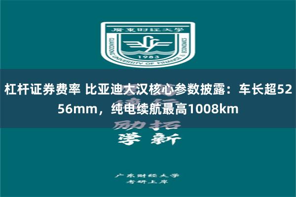 杠杆证券费率 比亚迪大汉核心参数披露：车长超5256mm，纯电续航最高1008km